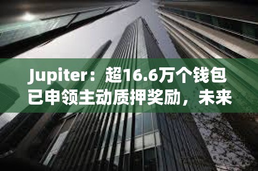 Jupiter：超16.6萬個(gè)錢包已申領(lǐng)主動(dòng)質(zhì)押獎(jiǎng)勵(lì)，未來將設(shè)置最低質(zhì)押門檻