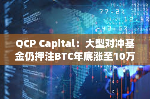 QCP Capital：大型對沖基金仍押注BTC年底漲至10萬美元