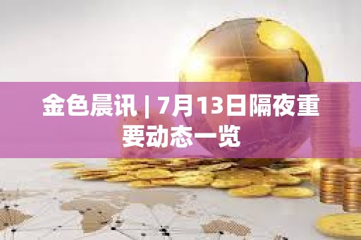 金色晨訊 | 7月13日隔夜重要?jiǎng)討B(tài)一覽