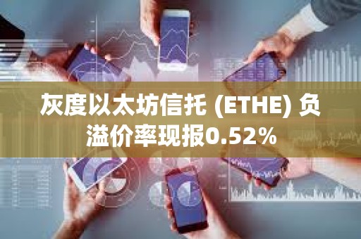 灰度以太坊信托 (ETHE) 負(fù)溢價(jià)率現(xiàn)報(bào)0.52%