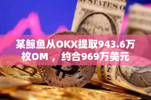 某鯨魚從OKX提取943.6萬枚OM ，約合969萬美元