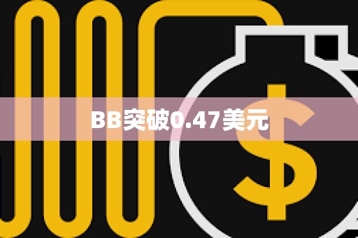 BB突破0.47美元