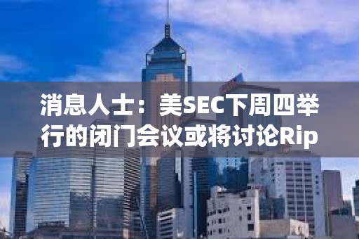 消息人士：美SEC下周四舉行的閉門會議或?qū)⒂懻揜ipple訴訟及和解方案
