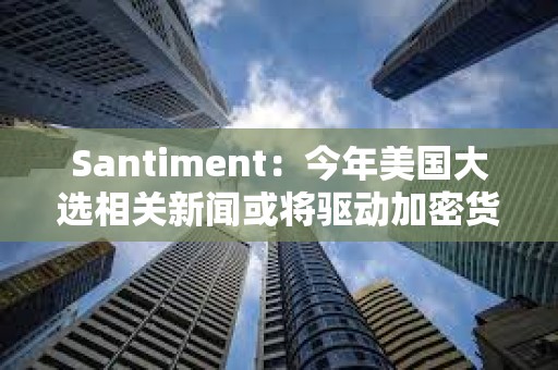 Santiment：今年美國大選相關新聞或將驅動加密貨幣投機性