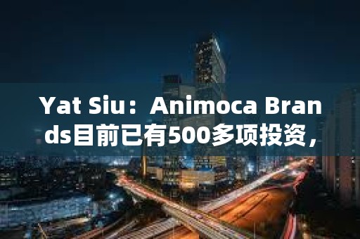 Yat Siu：Animoca Brands目前已有500多項投資，NFT市場將會復蘇