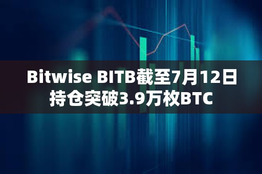 Bitwise BITB截至7月12日持倉突破3.9萬枚BTC