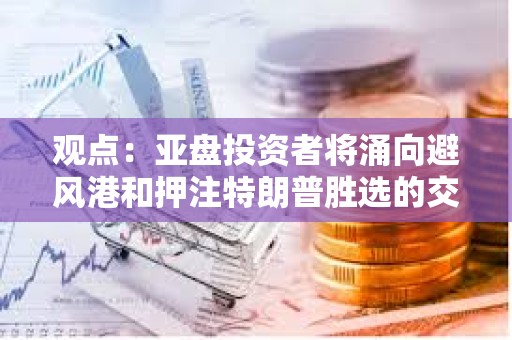 觀點：亞盤投資者將涌向避風港和押注特朗普勝選的交易