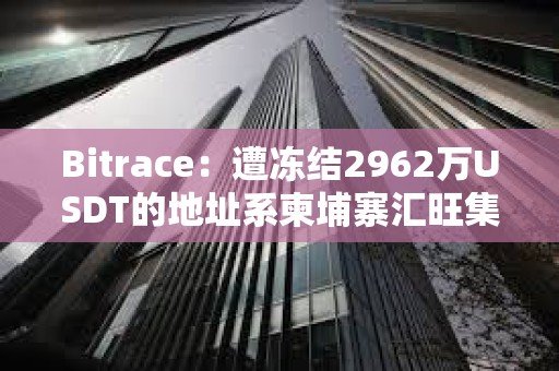 Bitrace：遭凍結2962萬USDT的地址系柬埔寨匯旺集團當月?lián)I(yè)務相關地址