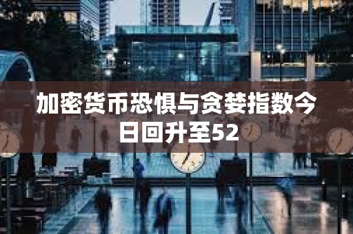 加密貨幣恐懼與貪婪指數今日回升至52