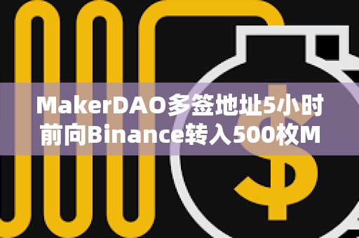 MakerDAO多簽地址5小時前向Binance轉入500枚MKR，價值140萬美元