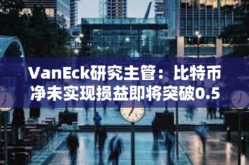 VanEck研究主管：比特幣凈未實現損益即將突破0.5是關鍵的情緒轉變