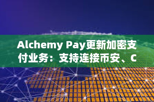 Alchemy Pay更新加密支付業(yè)務(wù)：支持連接幣安、Coinbase等11家交易所賬戶