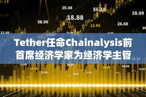 Tether任命Chainalysis前首席經(jīng)濟(jì)學(xué)家為經(jīng)濟(jì)學(xué)主管
