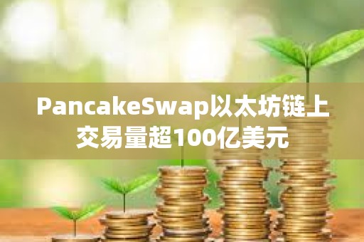 PancakeSwap以太坊鏈上交易量超100億美元