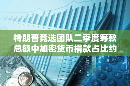 特朗普競選團隊二季度籌款總額中加密貨幣捐款占比約為1%