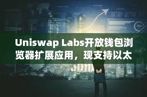 Uniswap Labs開(kāi)放錢包瀏覽器擴(kuò)展應(yīng)用，現(xiàn)支持以太坊、Base等11個(gè)區(qū)塊鏈
