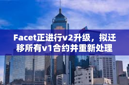 Facet正進(jìn)行v2升級(jí)，擬遷移所有v1合約并重新處理其交易