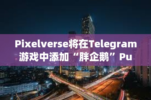 Pixelverse將在Telegram游戲中添加“胖企鵝”Pudgy Penguins角色