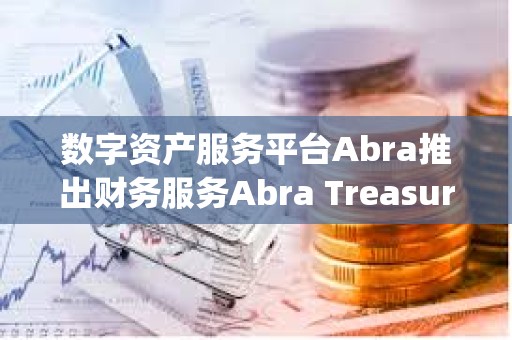數(shù)字資產(chǎn)服務(wù)平臺(tái)Abra推出財(cái)務(wù)服務(wù)Abra Treasury