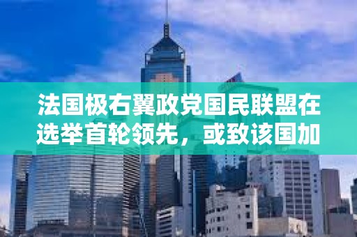 法國極右翼政黨國民聯盟在選舉首輪領先，或致該國加密貨幣政策制定困難