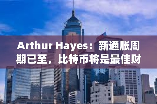Arthur Hayes：新通脹周期已至，比特幣將是最佳財富避風港