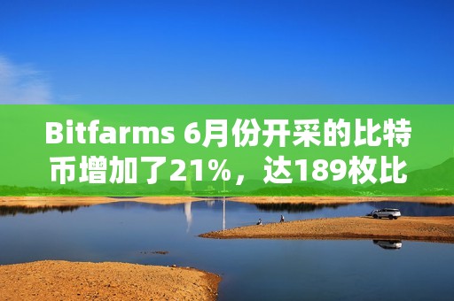 Bitfarms 6月份開采的比特幣增加了21%，達189枚比特幣
