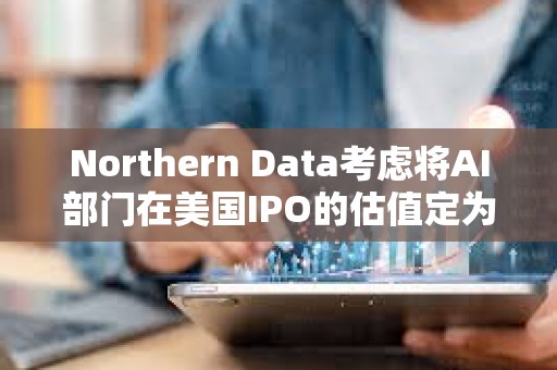 Northern Data考慮將AI部門在美國IPO的估值定為160億美元