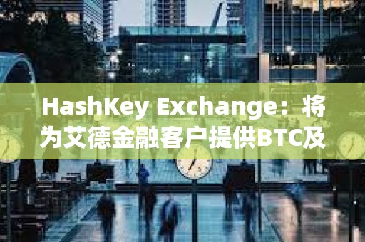 HashKey Exchange：將為艾德金融客戶提供BTC及ETH等虛擬資產(chǎn)充提服務(wù)