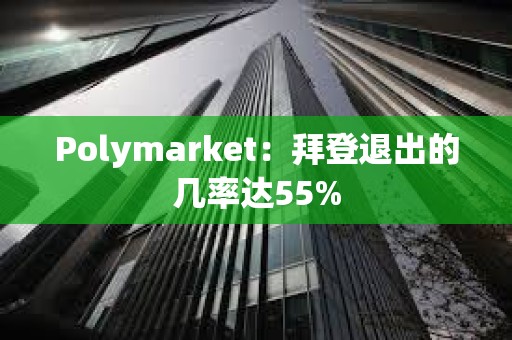 Polymarket：拜登退出的幾率達(dá)55%