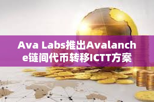 Ava Labs推出Avalanche鏈間代幣轉(zhuǎn)移ICTT方案