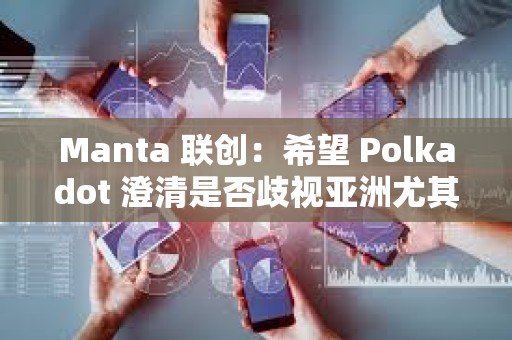 Manta 聯(lián)創(chuàng)：希望 Polkadot 澄清是否歧視亞洲尤其是中國(guó)開(kāi)發(fā)者
