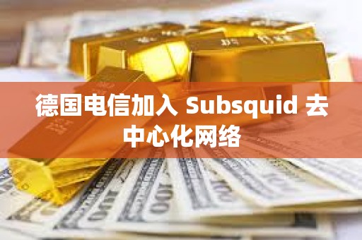 德國(guó)電信加入 Subsquid 去中心化網(wǎng)絡(luò)