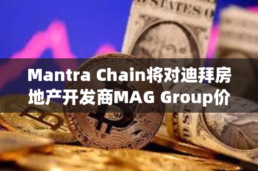 Mantra Chain將對(duì)迪拜房地產(chǎn)開(kāi)發(fā)商MAG Group價(jià)值5億美元的資產(chǎn)進(jìn)行代幣化