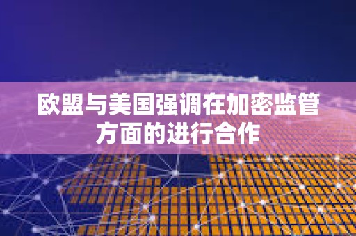 歐盟與美國強調在加密監管方面的進行合作