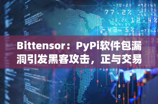 Bittensor：PyPi軟件包漏洞引發黑客攻擊，正與交易平臺合作追回資金