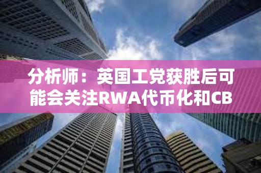 分析師：英國工黨獲勝后可能會關注RWA代幣化和CBDC開發