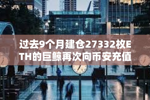 過去9個(gè)月建倉27332枚ETH的巨鯨再次向幣安充值2100枚ETH