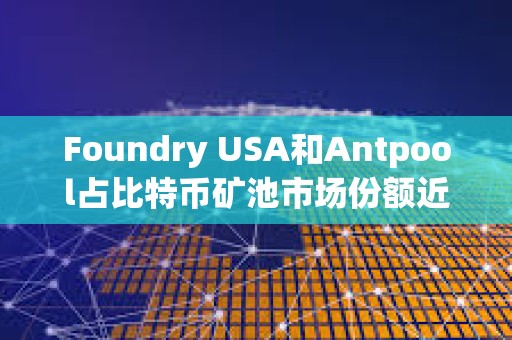 Foundry USA和Antpool占比特幣礦池市場(chǎng)份額近60%