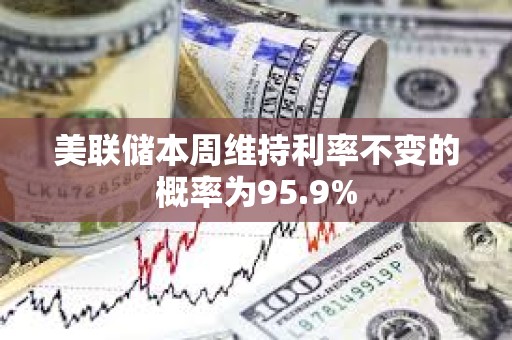 美聯儲本周維持利率不變的概率為95.9%