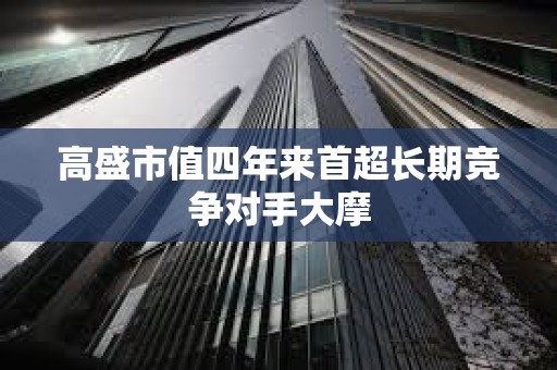 高盛市值四年來首超長期競爭對手大摩
