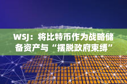 WSJ：將比特幣作為戰略儲備資產與“擺脫政府束縛”的說法相矛盾
