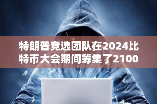 特朗普競選團隊在2024比特幣大會期間籌集了2100萬美元