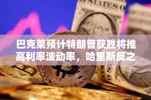 巴克萊預計特朗普獲勝將推高利率波動率，哈里斯反之