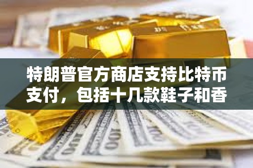 特朗普官方商店支持比特幣支付，包括十幾款鞋子和香水等商品