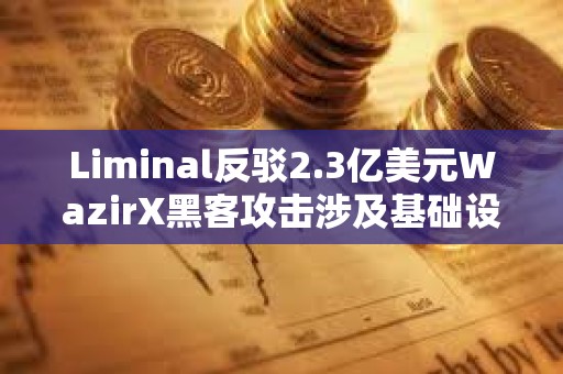 Liminal反駁2.3億美元WazirX黑客攻擊涉及基礎(chǔ)設(shè)施的指控