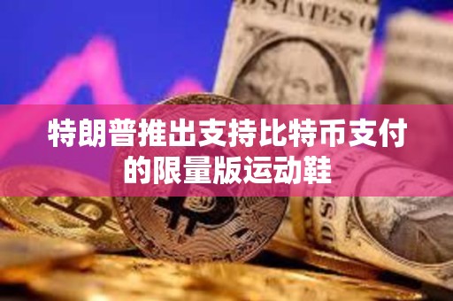 特朗普推出支持比特幣支付的限量版運(yùn)動鞋