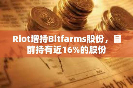 Riot增持Bitfarms股份，目前持有近16%的股份