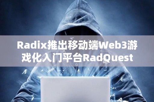 Radix推出移動端Web3游戲化入門平臺RadQuest