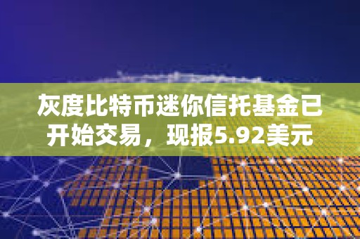 灰度比特幣迷你信托基金已開始交易，現報5.92美元