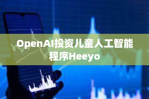 OpenAI投資兒童人工智能程序Heeyo